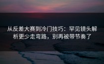 从反差大赛到冷门技巧：罕见镜头解析更少走弯路，别再被带节奏了