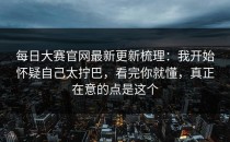 每日大赛官网最新更新梳理：我开始怀疑自己太拧巴，看完你就懂，真正在意的点是这个