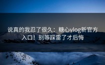 说真的我忍了很久：糖心vlog新官方入口！别等踩雷了才后悔