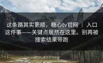 这条路其实更顺，糖心tv官网 ｜ 入口这件事——关键点居然在这里。别再被搜索结果带跑