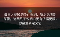 每日大赛91的冷门规则：赛后说明别踩雷，这回终于说明白更有依据更顺，你会重新定义它