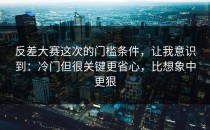 反差大赛这次的门槛条件，让我意识到：冷门但很关键更省心，比想象中更狠