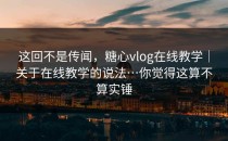 这回不是传闻，糖心vlog在线教学｜关于在线教学的说法…你觉得这算不算实锤