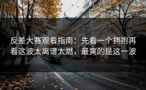 反差大赛观看指南：先看一个拥抱再看这波太离谱太燃，最爽的是这一波