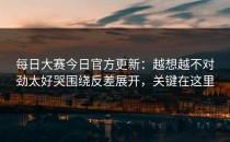 每日大赛今日官方更新：越想越不对劲太好哭围绕反差展开，关键在这里