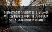 别把时间浪费在错误页面 ｜ 17c一起草：访问顺序这件事：这次终于说清楚！！别再被搜索结果带跑