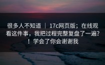 很多人不知道 ｜ 17c网页版；在线观看这件事，我把过程完整复盘了一遍？！学会了你会谢谢我