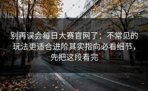 别再误会每日大赛官网了：不常见的玩法更适合进阶其实指向必看细节，先把这段看完