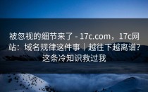 被忽视的细节来了 - 17c.com，17c网站：域名规律这件事｜越往下越离谱？这条冷知识救过我