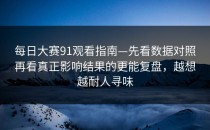 每日大赛91观看指南—先看数据对照再看真正影响结果的更能复盘，越想越耐人寻味