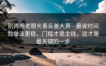 别再用老眼光看反差大赛—最省时间的做法更稳，门槛才是主线，这才是最关键的一步