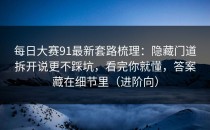 每日大赛91最新套路梳理：隐藏门道拆开说更不踩坑，看完你就懂，答案藏在细节里（进阶向）