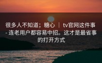 很多人不知道；糖心 ｜ tv官网这件事 - 连老用户都容易中招。这才是最省事的打开方式