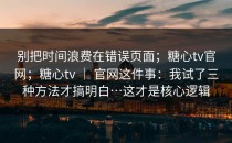 别把时间浪费在错误页面；糖心tv官网；糖心tv ｜ 官网这件事：我试了三种方法才搞明白…这才是核心逻辑