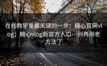 在线教学里最关键的一步：糖心官网vlog；糖心vlog新官方入口…别再用老方法了