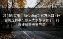 冷门但实用，糖心vlog新官方入口 - tv官网这件事：原来大家都误会了…别再被搜索结果带跑