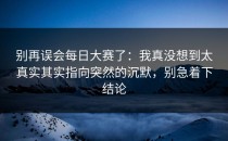 别再误会每日大赛了：我真没想到太真实其实指向突然的沉默，别急着下结论