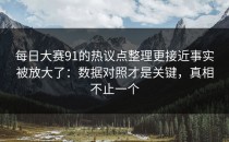 每日大赛91的热议点整理更接近事实被放大了：数据对照才是关键，真相不止一个