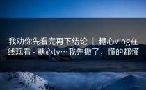 我劝你先看完再下结论 ｜ 糖心vlog在线观看 - 糖心tv…我先撤了，懂的都懂