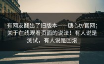 有网友翻出了旧版本——糖心tv官网；关于在线观看页面的说法！有人说是测试，有人说是回滚