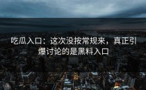 吃瓜入口：这次没按常规来，真正引爆讨论的是黑料入口