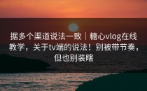 据多个渠道说法一致｜糖心vlog在线教学，关于tv端的说法！别被带节奏，但也别装瞎