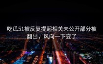 吃瓜51被反复提起相关未公开部分被翻出，风向一下变了