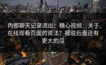 内部聊天记录流出：糖心视频：关于在线观看页面的说法？据说后面还有更大的瓜