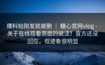 爆料帖刚发就被删 ｜ 糖心官网vlog - 关于在线观看页面的说法！官方还没回应，但迹象很明显