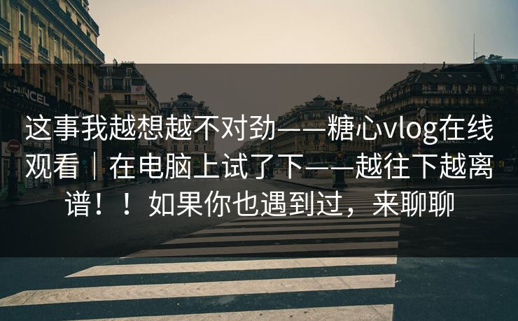 这事我越想越不对劲——糖心vlog在线观看|在电脑上试了下——越往下越离谱!!如果你也遇到过,来聊聊 第1张 这事我越想越不对劲——糖心vlog在线观看|在电脑上试了下——越往下越离谱!!如果你也遇到过,来聊聊 第1张