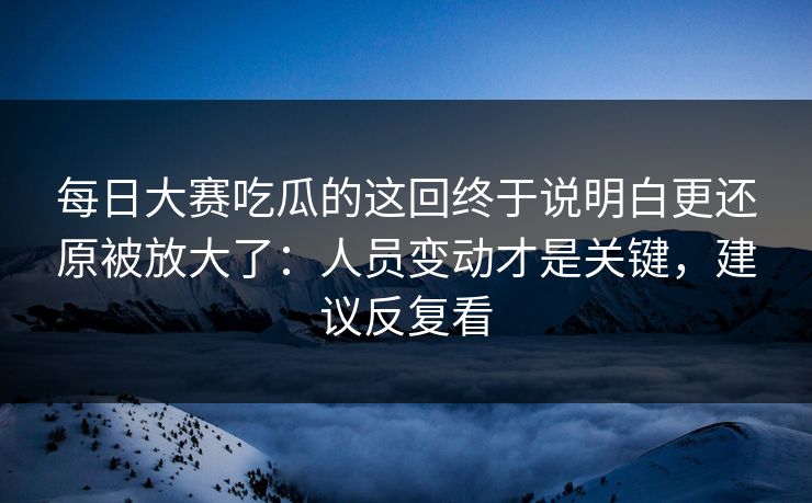 每日大赛吃瓜的这回终于说明白更还原被放大了：人员变动才是关键，建议反复看  第1张