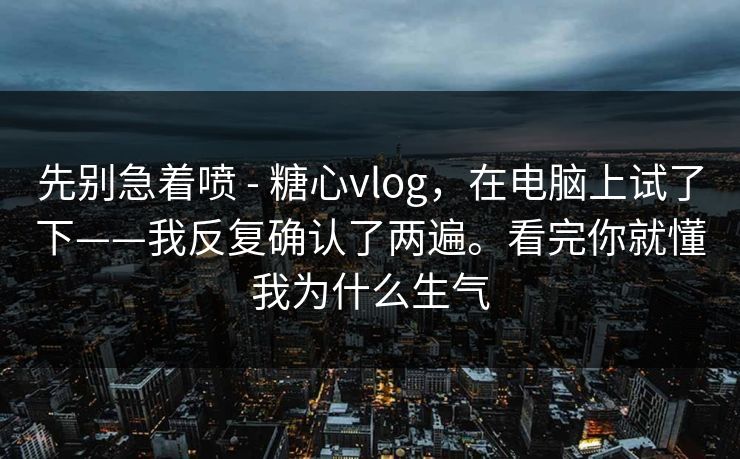 先别急着喷 - 糖心vlog，在电脑上试了下——我反复确认了两遍。看完你就懂我为什么生气