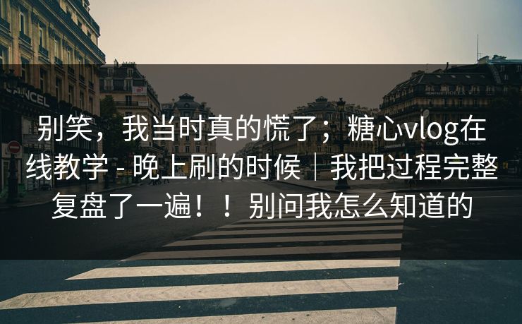 别笑，我当时真的慌了；糖心vlog在线教学 - 晚上刷的时候｜我把过程完整复盘了一遍！！别问我怎么知道的