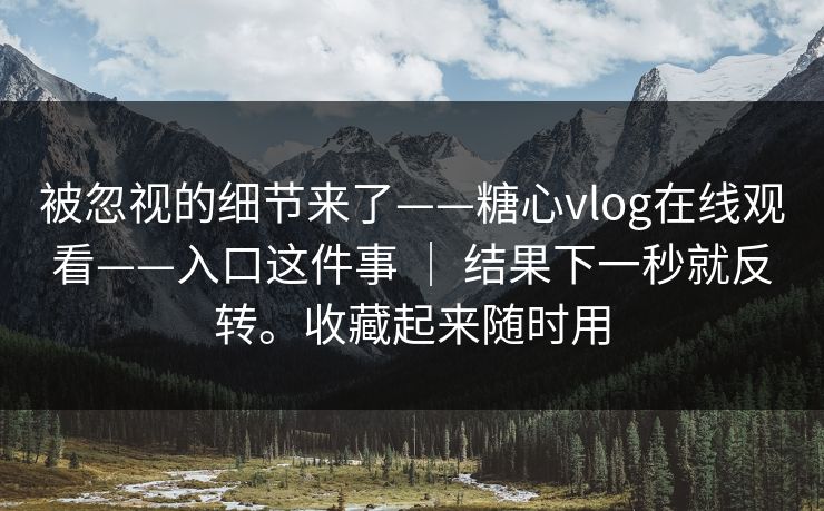 被忽视的细节来了——糖心vlog在线观看——入口这件事 ｜ 结果下一秒就反转。收藏起来随时用  第1张