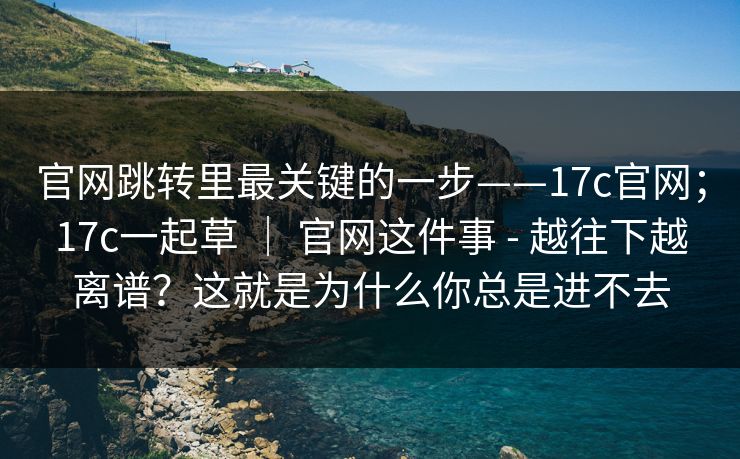 官网跳转里最关键的一步——17c官网;17c一起草 | 官网这件事 - 越往下越离谱?这就是为什么你总是进不去 官网跳转里最关键的一步——17c官网;17c一起草 | 官网这件事 - 越往下越离谱?这就是为什么你总是进不去
