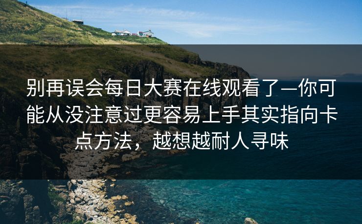 别再误会每日大赛在线观看了—你可能从没注意过更容易上手其实指向卡点方法，越想越耐人寻味