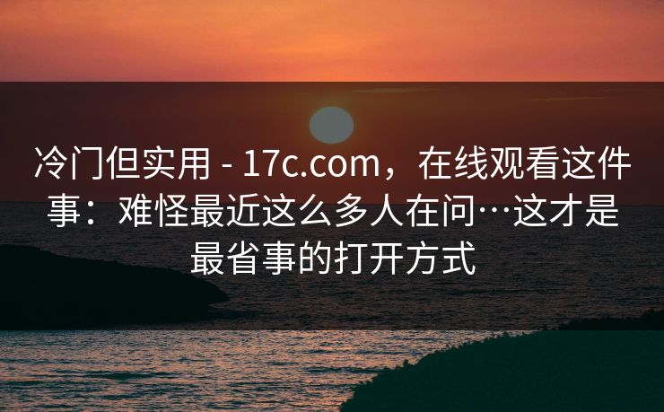 冷门但实用 - 17c.com，在线观看这件事：难怪最近这么多人在问…这才是最省事的打开方式