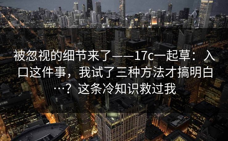 被忽视的细节来了——17c一起草：入口这件事，我试了三种方法才搞明白…？这条冷知识救过我