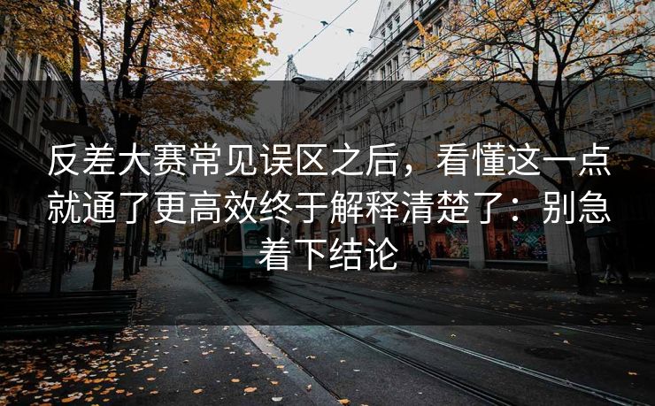 反差大赛常见误区之后,看懂这一点就通了更高效终于解释清楚了:别急着下结论 反差大赛常见误区之后,看懂这一点就通了更高效终于解释清楚了:别急着下结论
