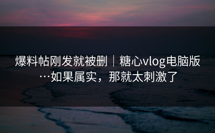 爆料帖刚发就被删｜糖心vlog电脑版…如果属实，那就太刺激了