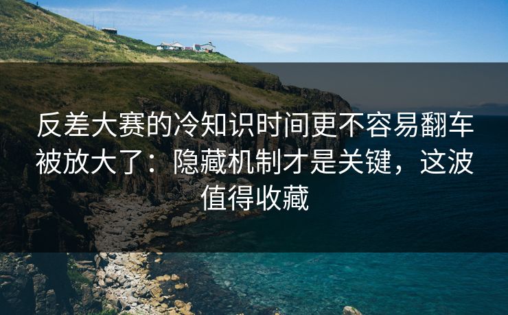 反差大赛的冷知识时间更不容易翻车被放大了：隐藏机制才是关键，这波值得收藏  第1张