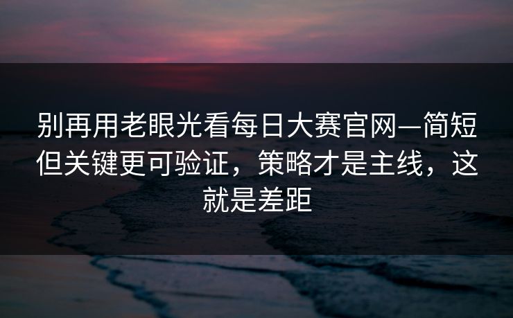 别再用老眼光看每日大赛官网—简短但关键更可验证,策略才是主线,这就是差距 别再用老眼光看每日大赛官网—简短但关键更可验证,策略才是主线,这就是差距