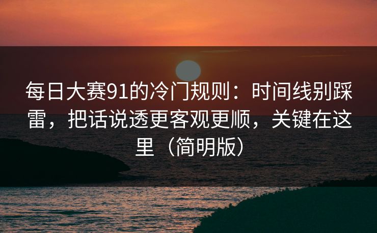 每日大赛91的冷门规则：时间线别踩雷，把话说透更客观更顺，关键在这里（简明版）