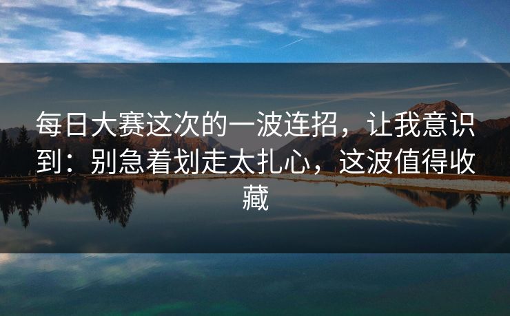 每日大赛这次的一波连招,让我意识到:别急着划走太扎心,这波值得收藏 每日大赛这次的一波连招,让我意识到:别急着划走太扎心,这波值得收藏