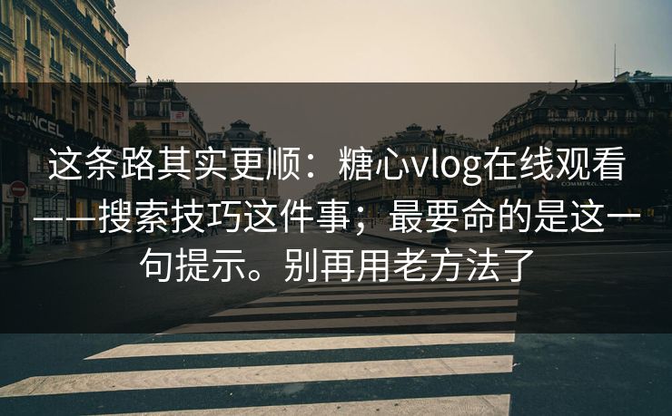 这条路其实更顺：糖心vlog在线观看——搜索技巧这件事；最要命的是这一句提示。别再用老方法了