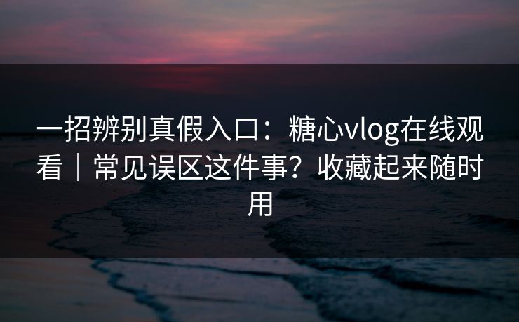 一招辨别真假入口:糖心vlog在线观看|常见误区这件事?收藏起来随时用 一招辨别真假入口:糖心vlog在线观看|常见误区这件事?收藏起来随时用