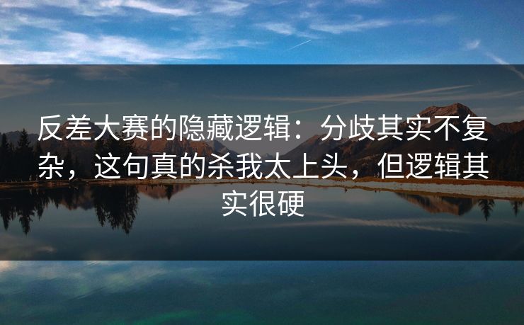 反差大赛的隐藏逻辑：分歧其实不复杂，这句真的杀我太上头，但逻辑其实很硬