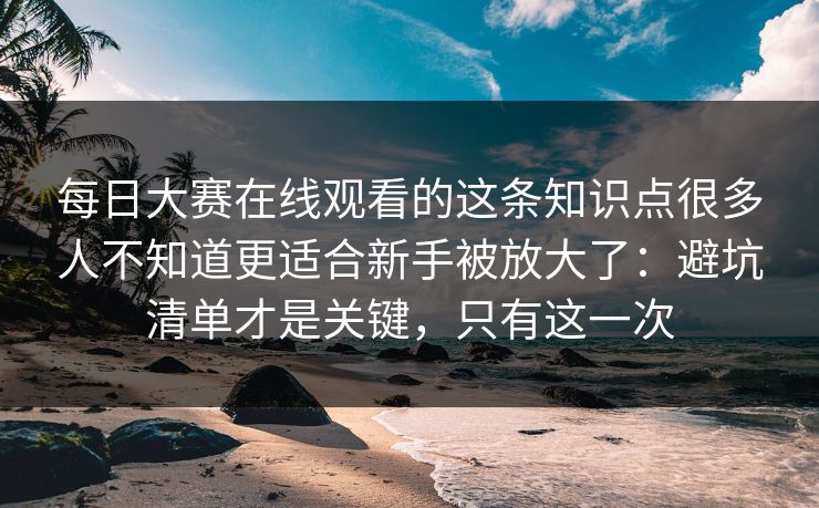 每日大赛在线观看的这条知识点很多人不知道更适合新手被放大了:避坑清单才是关键,只有这一次 每日大赛在线观看的这条知识点很多人不知道更适合新手被放大了:避坑清单才是关键,只有这一次