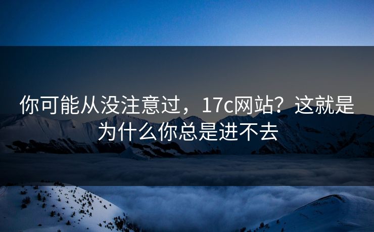 你可能从没注意过，17c网站？这就是为什么你总是进不去