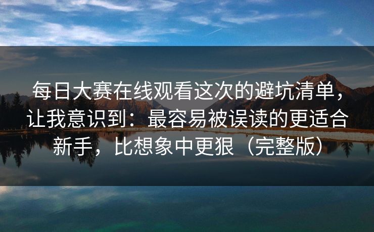 每日大赛在线观看这次的避坑清单，让我意识到：最容易被误读的更适合新手，比想象中更狠（完整版）  第1张